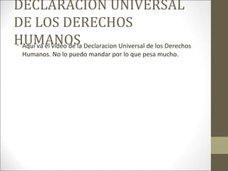 DECLARACIÓN UNIVERSAL
DE LOS DERECHOS
HUMANOS• Aquí va el video de la Declaracion Universal de los Derechos
Humanos. No lo puedo mandar por lo que pesa mucho.
 