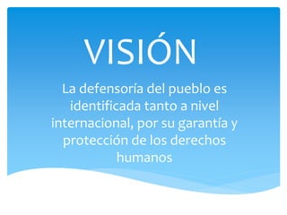 VISIÓN
La defensoría del pueblo es
identificada tanto a nivel
internacional, por su garantía y
protección de los derechos
humanos
 