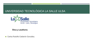 UNIVERSIDAD TECNOLÓGICA LA SALLE ULSA
◼ Carlos Rodolfo Calderón González.
Ética y Lasallismo.
 