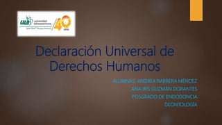 Declaración Universal de
Derechos Humanos
ALUMNAS: ANDREA BARRERA MÉNDEZ
ANA IRIS GUZMÁN DORANTES
POSGRADO DE ENDODONCIA
DEONTOLOGÍA
 