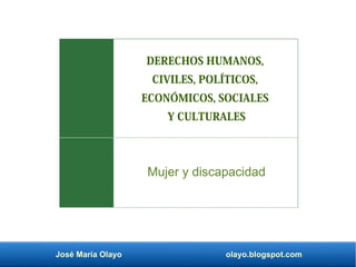José María Olayo olayo.blogspot.com
DERECHOS HUMANOS,
CIVILES, POLÍTICOS,
ECONÓMICOS, SOCIALES
Y CULTURALES
Mujer y discapacidad
 