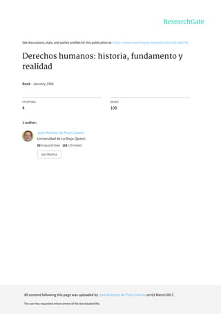 See	discussions,	stats,	and	author	profiles	for	this	publication	at:	https://www.researchgate.net/publication/314146736
Derechos	humanos:	historia,	fundamento	y
realidad
Book	·	January	1996
CITATIONS
4
READS
108
1	author:
José	Martínez	de	Pisón	Cavero
Universidad	de	La	Rioja	(Spain)
83	PUBLICATIONS			101	CITATIONS			
SEE	PROFILE
All	content	following	this	page	was	uploaded	by	José	Martínez	de	Pisón	Cavero	on	01	March	2017.
The	user	has	requested	enhancement	of	the	downloaded	file.
 
