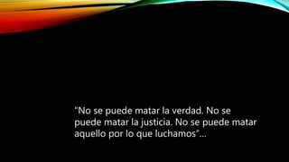 No se puede matar la verdad. No se puede matar la
justicia. No se puede matar aquello por lo que luchamos
“No se puede matar la verdad. No se
puede matar la justicia. No se puede matar
aquello por lo que luchamos”…
 