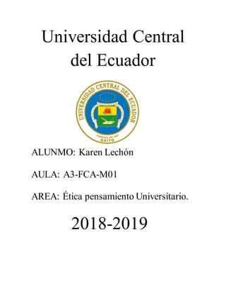 Universidad Central
del Ecuador
ALUNMO: Karen Lechón
AULA: A3-FCA-M01
AREA: Ética pensamiento Universitario.
2018-2019
 