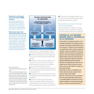 34 • Derechos humanos, salud y estrategias de reducción de la pobreza
repercuten en su salud depende de varios
factores. Interrogantes a abordar incluyen:
● ¿Están las atribuciones de los órganos de-
cisorios de nivel local claramente definidas
por ley?
●¿Existen normas y procesos relativos a la
inclusión de la mujer y de otros represen-
tantes de grupos excluidos en los órganos
decisorios de nivel local o superior?
●¿Tienen las comunidades locales acceso a
la información pertinente sobre las políticas
y presupuestos?
●¿Están las instituciones decisorias locales
vinculadas eficazmente a órganos de niveles
más altos?
●¿Está la voz de los grupos excluidos y
de las comunidades pobres debidamente
representada en los procesos nacionales e
internacionales de formulación de políticas?
●¿Tienen las comunidades locales voz en
los procesos de toma de decisiones de los
proveedores del sector privado?
RENDICIÓN DE CUENTASY PROCEDI-
MIENTOS DE AMPARO
La participación en la adopción de deci-
siones por sí sola no basta para asegurar
que los aportadores de servicios atiendan
Declaración y Programa
deAcción deViena (1993):
artículo 1
«Los derechos humanos y las
libertades fundamentales son
patrimonio innato de todos los
seres humanos; su promoción
y protección es responsabilidad
primordial de los gobiernos.»42
Declaración sobre el de-
recho al desarrollo: artículo 4
«Se requiere una acción sostenida
para promover un desarrollo más
rápido de los países en desarrollo.
Como complemento de los esfue-
rzos de los países en desarrollo es
indispensable una cooperación
internacional eficaz para propor-
cionar a esos países los medios y
las facilidades adecuados para
fomentar su desarrollo global.»43
ENFOQUE DE LAS NACIONES
UNIDADS PARA EL DESARROLLO
DE LA CAPACIDAD
El desarrollo de la capacidad ha pasado a ser una
estrategia predominante en la cooperación para el
desarrollo de las Naciones Unidas.Significa la crea-
ción,utilización y retención de forma sostenible de
esa capacidad para reducir la pobreza,aumentar la
autonomía y mejorar las condiciones de vida de la
población. Dentro del enfoque de la programación
basado en los derechos humanos propuesto por las
Naciones Unidas,forman parte integral del desar-
rollo de la capacidad los siguientes componentes:
● Responsabilidad/motivación/compromiso/
liderazgo.Este componente hace referencia a las
medidas que los titulares de derechos y provee-
dores de servicios deben adoptar en relación con
determinado problema.
● Autoridad.Se refiere a la legitimidad de una
acción,cuando las personas o grupos sienten o
saben que pueden tomar medidas.
● Acceso y control de los recursos.A menudo no
basta con saber que algo debe y puede hacerse.
La capacidad también ha de abarcar los recursos
humanos,económicos y de organización que deter-
minan si un titular de derechos puede actuar.44
Función del Desarrollo
de Capacidad
capacidades
relacionadas
con el
empoderamiento
capacidades
relacionadas
con la rendición
de cuentas
desarrollo de la capacidad basado en los
derechos humanos
INVOCACIÓN y
ejercicio de los
derechos
cumplimiento de
las obligaciones
realizaCIÓN DE LOS DERECHOS
HUMANOS Y LOGRO DE LOS OBJECTIVOS
DE DESArROLLO HUMANO
Fuente: Módulo de aprendiizaje común
sobre el enfoque en los derechos humanos (2007)
42 http://www.ohchr.org.
43 Declaración sobre el derecho al desarrollo,
op.cit.
44 Jonsson U.Human Rights Approach to Deve-
lopment Programming.Nairobi,Oficina Regional
para África Oriental y Meridional,Fondo de las
Naciones Unidas para la Infancia,2003.Citado
en: Oficina del Alto Comisionado de las Naciones
Unidas para los Derechos Humanos.Preguntas
frecuentes sobre el enfoque de derechos huma-
nos en la cooperación para el desarrollo,op.cit.
www.unicef.org.
 
