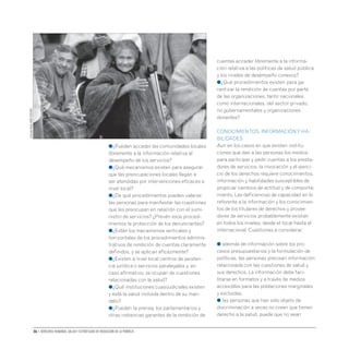 36 • Derechos humanos, salud y estrategias de reducción de la pobreza
●¿Pueden acceder las comunidades locales
libremente a la información relativa al
desempeño de los servicios?
●¿Qué mecanismos existen para asegurar
que las preocupaciones locales llegan a
ser atendidas por intervenciones eficaces a
nivel local?
●¿De qué procedimientos pueden valerse
las personas para manifestar las cuestiones
que les preocupan en relación con el sumi-
nistro de servicios? ¿Prevén esos procedi-
mientos la protección de los denunciantes?
●¿Están los mecanismos verticales y
horizontales de los procedimientos adminis-
trativos de rendición de cuentas claramente
definidos, y se aplican eficazmente?
●¿Existen a nivel local centros de asisten-
cia jurídica o servicios paralegales y, en
caso afirmativo, se ocupan de cuestiones
relacionadas con la salud?
●¿Qué instituciones cuasijudiciales existen
y está la salud incluida dentro de su man-
dato?
●¿Pueden la prensa, los parlamentarios y
otras instancias garantes de la rendición de
cuentas acceder libremente a la informa-
ción relativa a las políticas de salud pública
y los niveles de desempeño conexos?
●¿Qué procedimientos existen para ga-
rantizar la rendición de cuentas por parte
de las organizaciones, tanto nacionales
como internacionales, del sector privado,
no gubernamentales y organizaciones
donantes?
CONOCIMIENTOS, INFORMACIÓNY HA-
BILIDADES
Aun en los casos en que existen institu-
ciones que dan a las personas los medios
para participar y pedir cuentas a los presta-
dores de servicios, la invocación y el ejerci-
cio de los derechos requiere conocimientos,
información y habilidades susceptibles de
propiciar cambios de actitud y de comporta-
miento. Las deficiencias de capacidad en lo
referente a la información y los conocimien-
tos de los titulares de derechos y provee-
dores de servicios probablemente existan
en todos los niveles, desde el local hasta el
internacional. Cuestiones a considerar:
● además de información sobre los pro-
cesos presupuestarios y la formulación de
políticas, las personas precisan información
relacionada con las cuestiones de salud y
sus derechos. La información debe faci-
litarse en formatos y a través de medios
accesibles para las poblaciones marginales
y excluidas.
● las personas que han sido objeto de
discriminación a veces no creen que tienen
derecho a la salud, puede que no sean
Armando
Waak
(OMS-352038)
 