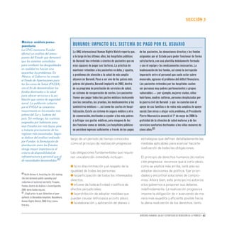 Derechos humanos, salud y estrategias de reducción de la pobreza • 61
secCIón 3
largo de un periodo de tiempo conocidos
como el principio de realización progresiva.
Las obligaciones fundamentales que requie-
ren una atención inmediata incluyen:
● la no discriminación y el respeto de la
igualdad de todas las personas;
● la participación de todos los interesados
directos;
● el cese de toda actividad o política de
efectos perjudiciales;
● la prohibición de adoptar medidas que
puedan causar retrocesos a corto plazo;
● la elaboración y aplicación de planes o
estrategias que definan detalladamente las
medidas aplicables para avanzar hacia la
realización de todas las obligaciones.
El principio de derechos humanos de realiza-
ción progresiva reconoce que a corto plazo,
como se explica más arriba, será preciso
adoptar decisiones de política, fijar priori-
dades y encontrar soluciones de compro-
miso. Ahora bien, este principio no autoriza
a los gobiernos a posponer sus deberes
indefinidamente. La realización progresiva
impone la obligación de ir avanzando de ma-
nera más expedita y eficiente posible hacia
la plena realización de los derechos, tanto
México: análisis presu-
puestario
La ONG mexicana Fundar
efectuó un análisis del presu-
puesto del Estado que demostró
que los sistemas concebidos
para combatir las desigualdades
en realidad no hacían sino
exacerbar los problemas. En
México, el Gobierno ha creado
el Fondo de Aportaciones para
los Servicios de Salud (FASSA)
con el fin de descentralizar los
fondos destinados a la salud
para ofrecer servicios a la po-
blación que carece de seguridad
social. La población cubierta
por el FASSA se concentra
mayormente en los estados más
pobres del Sur y Sudeste del
país. Sin embargo, las cuantías
asignadas por habitante para
esos Estados son más bajas, pese
a tratarse precisamente de las
regiones más necesitadas. Según
se deduce del análisis realizado
por Fundar, la formulación de
distribución entre los Estados
otorga mayor importancia al
criterio de disponibilidad de
infraestructura y personal que al
de necesidades desatendidas.80
La ONG internacional Human Rights Watch reporta que,
a lo largo de los últimos años,los hospitales públicos
de Burundi han retenido a cientos de pacientes que no
eran capaces de pagar sus facturas.La práctica de
mantener retenidos a los pacientes se debe,y apunta,
a problemas de atención a la salud de más amplio
alcance en Burundi.Pese a ser uno de los países más
pobres del planeta,Burundi implantó en 2002,dentro
de su programa de prestación de servicios de salud,
un sistema de recuperación de costos.Los pacientes
tienen que pagar todos los gastos médicos incluyendo
con las consultas,las pruebas,los medicamentos y los
suministros médicos—,así como los costos de hospi-
talización.Existe un sistema de seguro médico y otro
de exoneración,destinados a ayudar a los más pobres
a sufragar sus gastos médicos,pero ninguno de los
dos funciona como es debido.Los hospitales públicos
no perciben ingresos suficientes a través de los pagos
de los pacientes,las donaciones directas y los fondos
asignados por el Estado para poder funcionar de forma
satisfactoria,con una plantilla debidamente formada
y con el equipo y los medicamentos necesarios.La
inadecuación de los fondos,así como la corrupción
imperante entre el personal que suele estar subre-
munerado,agravan el problema del déficit financiero.
Los pacientes retenidos por los hospitales suelen
ser personas muy pobres pertenecientes a grupos
vulnerables — por ejemplo,mujeres viudas,niños
huérfanos,madres solteras,personas desplazadas por
la guerra civil de Burundi y que no cuentan con el
apoyo de sus familias o de redes más amplias de apoyo
social.Con miras a atajar este problema,el Presidente
Pierre Nkurunziza anunció el 1º de mayo de 2006 la
gratuidad de la atención de salud materna y de los
servicios sanitarios destinados a los niños menores de
cinco años.81
BURUNDI: IMPACTO DEL SISTEMA DE PAGO POR EL USUARIO
80 Keith-Brown K.Investing for life: making
the link between public spending and
reduction of maternal mortality.Tizapán,
Fundar,Centro de Análisis e Investigación,
2005 www.fundar.org.mx.
81 A high price to pay: Detention of poor
patients in Burundian hospitals. Bujumbura,
Human Rights Watch,2006 http://www.
hrw.org.
 