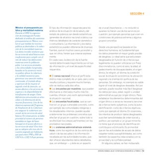 Derechos humanos, salud y estrategias de reducción de la pobreza • 73
secCIón 4
El tipo de información requerida para los
análisis de la situación de la salud y del
estado de pobreza van desde estadísticas
generales de alcance nacional a datos cua-
litativos detallados de carácter doméstico
o comunitario. La información y los datos
estadísticos pueden obtenerse de diversas
fuentes, que en muchos casos ya existen y
que, en otros, tienen que crearse expresa-
mente.
En cada caso, la elección de la fuente
vendrá determinada mayormente por el tipo
de información y el nivel de especificidad
requeridos.
● El censo nacional ofrece el perfil esta-
dístico más completo de un país, pero como
resulta costoso y requiere mucho tiempo,
sólo se realiza cada diez años.
● Las encuestas por muestreo, que pueden
efectuarse a intervalos mucho más fre-
cuentes, ofrecen una visión aproximada de
la situación nacional.
● Las encuestas focalizadas, que se cen-
tran en un grupo vulnerable concreto, como
por ejemplo las comunidades indígenas o
los desplazados internos, pueden ayudar
a determinar los problemas concretos que
afectan al grupo en cuestión, sobre todo si
se efectúan los cotejos pertinentes con los
promedios nacionales.
● Los sistemas administrativos sistemá-
ticos, como los registros de los centros de
salud o de las escuelas o la información
recabada por las autoridades locales, pue-
den ofrecer abundantes datos detallados,
que, sin embargo — y éste es un aspecto
de crucial importancia — no incluirán a
quienes no hacen uso de los servicios en
cuestión, por ejemplo personas que viven en
condiciones de pobreza extrema o algunos
grupos concretos.
Desde una perspectiva basada en los
derechos humanos, es fundamental que
los datos presenten el mayor grado posible
de desglose. Lo ideal sería que estuviesen
desglosados en función de criterios que
legalmente no pueden utilizarse con fines
discriminatorios, como el sexo, la edad, el
padecimiento de discapacidades, el origen
étnico, la religión, el idioma, la condición
social, la situación económica, la ubicación
regional o la orientación política de las
personas. Sin embargo, no siempre es viable
lograr el nivel de desglose deseable. Así por
ejemplo, puede resultar más fácil desglosar
los datos por sexo, edad, región o unidad
administrativa que por origen étnico. Para
establecer los elementos determinantes del
origen étnico a veces es necesario servirse
de criterios tanto subjetivos, como la autoi-
dentificación, como de criterios objetivos,
como por ejemplo el idioma. En ocasiones,
los intentos de producir datos desglosados
suscitan sensibilidades de orden social y
político, por ejemplo si un grupo minorita-
rio teme que el proceso de identificación
contribuya a victimizarlo. Es primordial
que en las actividades de acopio de datos
respeten estas susceptibilidades, así como
también los aspectos relacionados con la
privacidad y la confidencialidad.
En algunos países, se han instaurado
México: el presupuesto pú-
blico y mortalidad materna
Durante el 2002 la organiza-
ción de investigación Fundar,
dedicada al análisis de cuestiones
presupuestarias en México, eva-
luó en qué medida los recursos
públicos se destinaban a la reduc-
ción de la mortalidad materna.
Los datos iniciales revelaron que
los servicios de salud básicos eran
insuficientes para cumplir con el
reto de reducir las defunciones
maternas entre la población
pobre. Los servicios prestados
a las comunidades marginadas,
basados en la asistencia móvil,
no podían ofrecer la cobertura
y la calidad necesarias para
garantizar una atención médica
continuada, el traslado eficaz
y oportuno de las mujeres al
segundo nivel de atención, un
acceso efectivo a los servicios de
urgencia o la disponibilidad de
transfusiones de sangre. Estas
deficiencias estructurales se acha-
caban a la disminución de los
recursos financieros. Uno de los
objetivos expresos del Programa
de Ampliación de la Cobertura
era asegurar la «cobertura uni-
versal» de los servicios de salud
básicos. En consecuencia, se daba
prioridad al número de personas
atendidas en lugar de hacer
hincapié en el acceso efectivo a
los servicios de salud. Esto hizo
que se redujera año tras año la
cuantía asignada por habitante,
que pasó entre 1998 y 2001 de
USD 4,6 a USD 3,8 por persona.
 