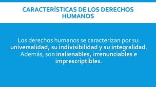 CARACTERÍSTICAS DE LOS DERECHOS
HUMANOS
Los derechos humanos se caracterizan por su:
universalidad, su indivisibilidad y s...