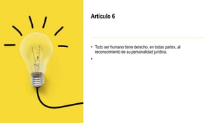 Artículo 6
• Todo ser humano tiene derecho, en todas partes, al
reconocimiento de su personalidad jurídica.
•
 