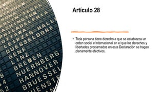 Artículo 28
• Toda persona tiene derecho a que se establezca un
orden social e internacional en el que los derechos y
libertades proclamados en esta Declaración se hagan
plenamente efectivos.
 