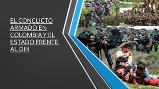 EL CONCLICTO
ARMADO EN
COLOMBIAY EL
ESTADO FRENTE
AL DIH
 