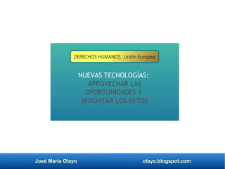 José María Olayo olayo.blogspot.com
NUEVAS TECNOLOGÍAS:
APROVECHAR LAS
OPORTUNIDADES Y
AFRONTAR LOS RETOS
DERECHOS HUMANOS. Unión Europea
 