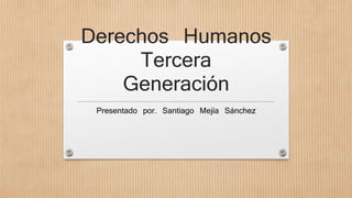 Derechos Humanos 
Tercera 
Generación 
Presentado por. Santiago Mejía Sánchez 
 
