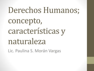 Derechos Humanos;
concepto,
características y
naturaleza
Lic. Paulina S. Morán Vargas
 