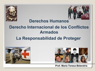 Derechos Humanos
Derecho Internacional de los Conflictos
Armados
La Responsabilidad de Proteger
Prof. María Teresa Belandria
 