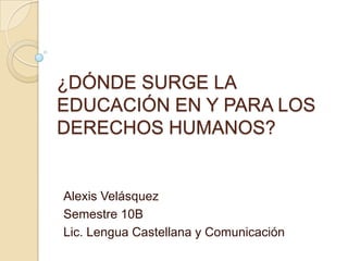 ¿DÓNDE SURGE LA
EDUCACIÓN EN Y PARA LOS
DERECHOS HUMANOS?


Alexis Velásquez
Semestre 10B
Lic. Lengua Castellana y Comunicación
 