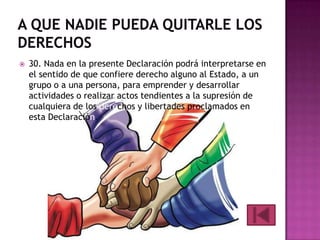 

30. Nada en la presente Declaración podrá interpretarse en
el sentido de que confiere derecho alguno al Estado, a un
grupo o a una persona, para emprender y desarrollar
actividades o realizar actos tendientes a la supresión de
cualquiera de los derechos y libertades proclamados en
esta Declaración.

 
