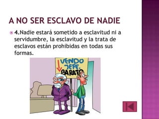  4.Nadie

estará sometido a esclavitud ni a
servidumbre, la esclavitud y la trata de
esclavos están prohibidas en todas sus
formas.

 