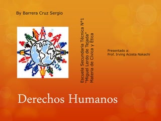 Derechos Humanos
By Barrera Cruz Sergio
EscuelaSecundariaTécnicaN°1
“MiguelLerdodeTejada”
MateriadeCívicayÉtica
Presentado a:
Prof. Irving Acosta Nakachi
 