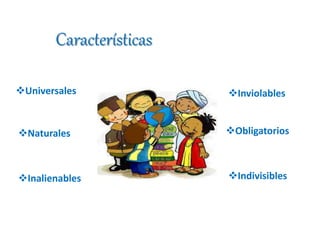 Características 
Universales 
Naturales 
Inalienables 
Inviolables 
Obligatorios 
Indivisibles 
 