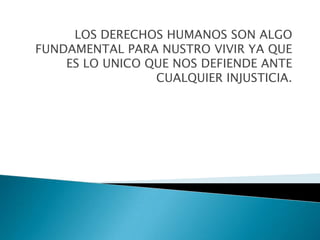 LOS DERECHOS HUMANOS SON ALGO
FUNDAMENTAL PARA NUSTRO VIVIR YA QUE
ES LO UNICO QUE NOS DEFIENDE ANTE
CUALQUIER INJUSTICIA.