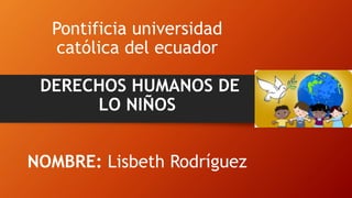 Pontificia universidad
católica del ecuador
DERECHOS HUMANOS DE
LO NIÑOS
NOMBRE: Lisbeth Rodríguez
 