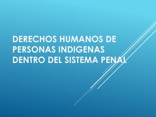 DERECHOS HUMANOS DE
PERSONAS INDIGENAS
DENTRO DEL SISTEMA PENAL
 
