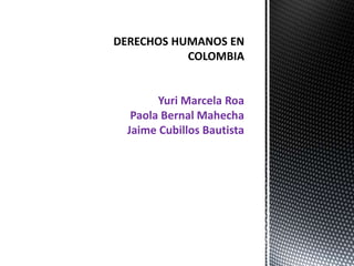 DERECHOS HUMANOS EN
COLOMBIA
Yuri Marcela Roa
Paola Bernal Mahecha
Jaime Cubillos Bautista
 