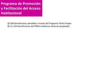 Programa de Promoción
y Facilitación del Acceso
Habitacional
 650 beneficiarios atendidos a través del Programa Techo Propio
 21, 814 beneficiarios del PRAH recibieron título de propiedad.
 