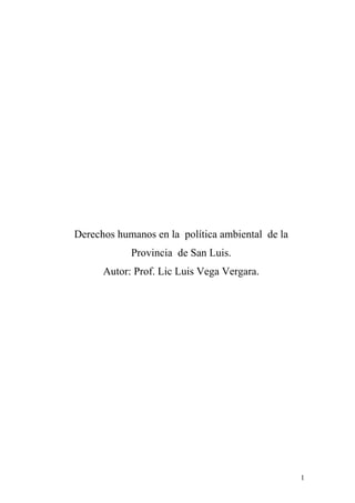 Derechos humanos en la política ambiental de la
            Provincia de San Luis.
      Autor: Prof. Lic Luis Vega Vergara.




                                                  1
 