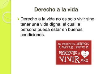 Derecho a la vida
 Derecho a la vida no es solo vivir sino
tener una vida digna, el cual la
persona pueda estar en buenas
condiciones.
 