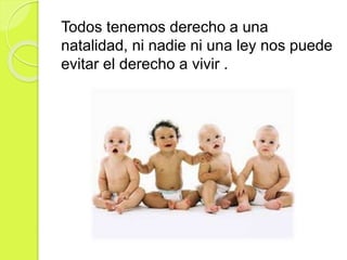 Todos tenemos derecho a una
natalidad, ni nadie ni una ley nos puede
evitar el derecho a vivir .
 