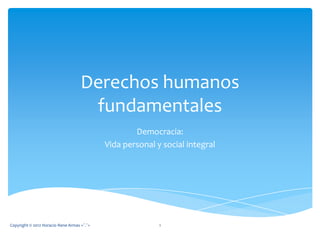 Derechos humanos
                                     fundamentales
                                                    Democracia:
                                            Vida personal y social integral




Copyright © 2012 Horacio Rene Armas =ˆ.ˆ=                  1
 