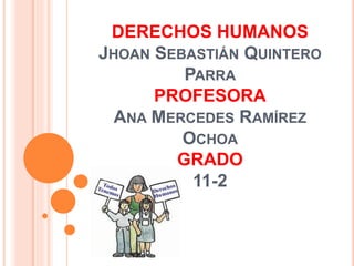 DERECHOS HUMANOS
JHOAN SEBASTIÁN QUINTERO
PARRA
PROFESORA
ANA MERCEDES RAMÍREZ
OCHOA
GRADO
11-2
 