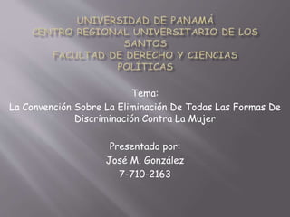 Tema:
La Convención Sobre La Eliminación De Todas Las Formas De
Discriminación Contra La Mujer
Presentado por:
José M. González
7-710-2163
 