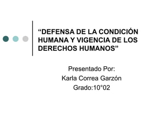 “DEFENSA DE LA CONDICIÓN 
HUMANA Y VIGENCIA DE LOS 
DERECHOS HUMANOS” 
Presentado Por: 
Karla Correa Garzón 
Grado:10°02 
 