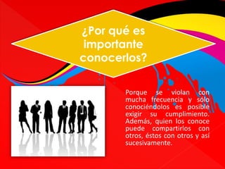 ¿Por qué es 
importante 
conocerlos? 
Porque se violan con 
mucha frecuencia y sólo 
conociéndolos es posible 
exigir su cumplimiento. 
Además, quien los conoce 
puede compartirlos con 
otros, éstos con otros y así 
sucesivamente. 
 
