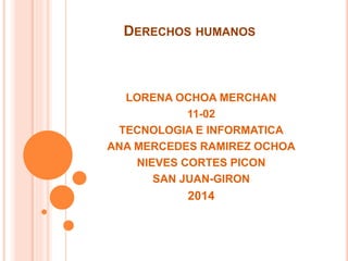 DERECHOS HUMANOS
LORENA OCHOA MERCHAN
11-02
TECNOLOGIA E INFORMATICA
ANA MERCEDES RAMIREZ OCHOA
NIEVES CORTES PICON
SAN JUAN-GIRON
2014
 