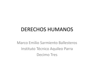 DERECHOS HUMANOS
Marco Emilio Sarmiento Ballesteros
Instituto Técnico Aquileo Parra
Decimo Tres
 