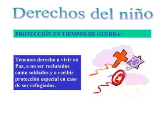 PROTECCIÓN EN TIEMPOS DE GUERRA:



Tenemos derecho a vivir en
Paz, a no ser reclutados
como soldados y a recibir
protección especial en caso
de ser refugiados.
 