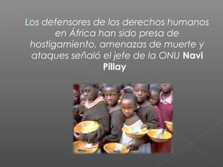  Los defensores de los derechos humanos
en África han sido presa de
hostigamiento, amenazas de muerte y
ataques señaló el jefe de la ONU Navi
Pillay
 