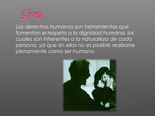  Los derechos humanos son herramientas que
fomentan el respeto a la dignidad humana, los
cuales son inherentes a la naturaleza de cada
persona, ya que sin ellos no es posible realizarse
plenamente como ser humano.
 
