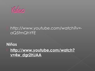  http://www.youtube.com/watch?v=-
aQ5fmQhYFE
Niños
 http://www.youtube.com/watch?
v=4w_dgr2HJAA
 