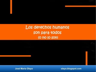 José María Olayo olayo.blogspot.com
Los derechos humanos
son para todos
(o no lo son)
 