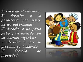 El derecho al descanso. 
El derecho a la 
protección por parte 
de las autoridades. 
El derecho a un juicio 
justo y de acuerdo con 
las normas vigentes. 
El derecho a que se 
presuma su inocencia. 
El derecho de 
propiedad. 
 