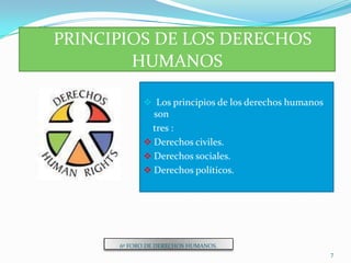 HISTORIA DE LOS DERECHOS HUMANOSLos principios fueron  con el humanismo greco-romano  como en sus orígenes orientales  denominado código  Hamurabi  según la teoría de talión estableciendo el principio de proporcionalidad de la venganza ,es decir la relación entre la agresión y la respuesta.El cristianismo dio otra etapa, al proclamar la igualdad entre seres humanos y  el rechazar la violencia. Todo ello contribuyo a la aceptación de principios  especialmente entre los pueblos oprimidos y los esclavos.Pero fue en 1215 cuando se dio la consagración  expresa que estableció limites al poder del estado frente a su súbditos en la carta magna , junto con el habeas corpus de 1679 y el Bill  of Wright de 1689  que constituyen los antecedentes de  la declaración moderna de derechos . 6º FORO DE DERECHOS HUMANOS.4