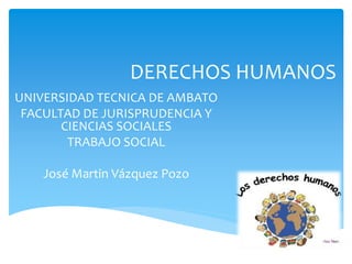DERECHOS HUMANOS
UNIVERSIDAD TECNICA DE AMBATO
FACULTAD DE JURISPRUDENCIA Y
CIENCIAS SOCIALES
TRABAJO SOCIAL
José Martin Vázquez Pozo
 