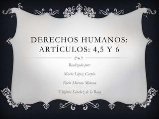 DERECHOS HUMANOS:
ARTÍCULOS: 4,5 Y 6
Realizado por:
María López Carpio
Rocío Moreno Moreno
Virginia Sánchez de la Rosa
 
