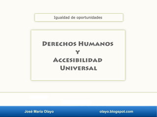 José María Olayo olayo.blogspot.com
Derechos Humanos
y
Accesibilidad
Universal
Igualdad de oportunidades
 